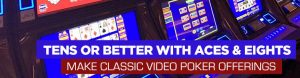 Tens or Better with Aces & Eights Make Classic Video Poker Offerings