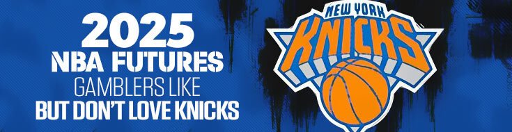 2025 NBA Futures – Gamblers Like But Don’t Love Knicks